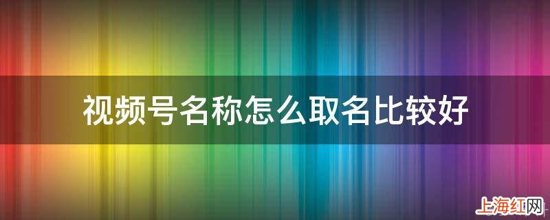 视频号名称怎么取名比较好