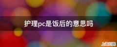 护理pc是饭后的意思吗