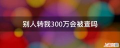 别人转我300万会被查吗