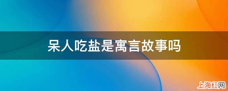 呆人吃盐是寓言故事吗