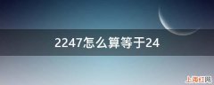 2247怎么算等于24