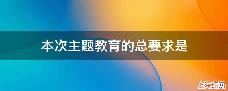 本次主题教育的总要求是