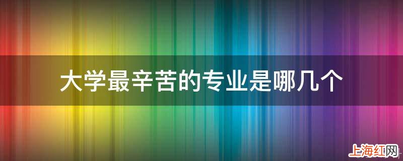 大学最辛苦的专业是哪几个