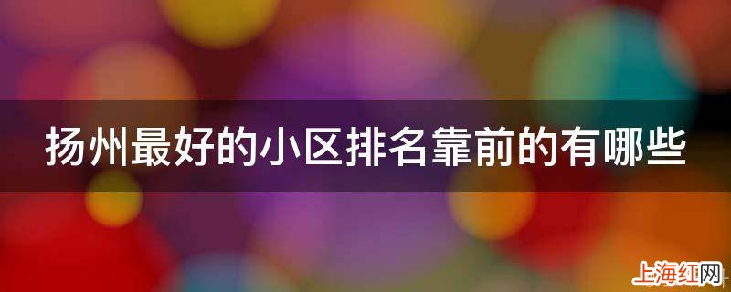 扬州最好的小区排名靠前的有哪些