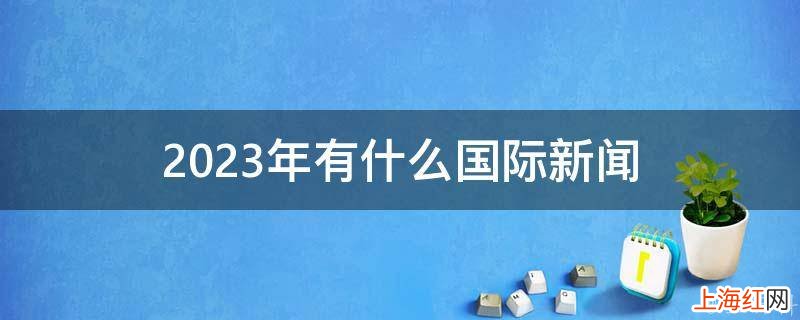 2023年有什么国际新闻