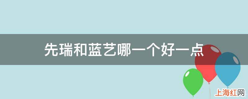 先瑞和蓝艺哪一个好一点