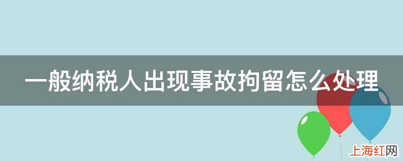 一般纳税人出现事故拘留怎么处理