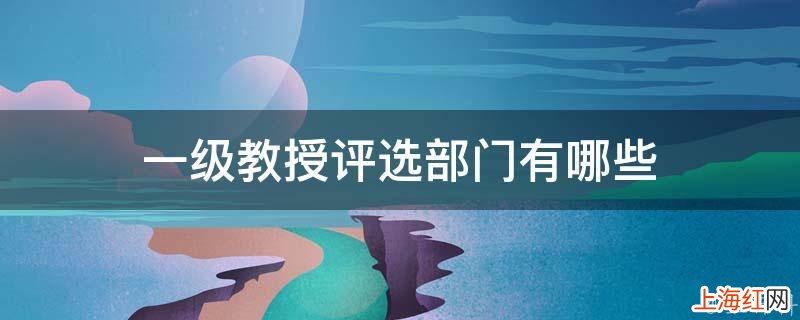 一级教授评选部门有哪些