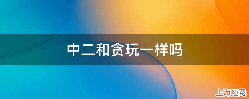 中二和贪玩一样吗
