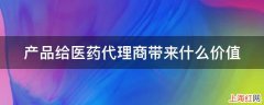 产品给医药代理商带来什么价值