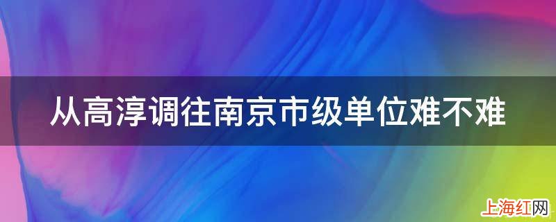 从高淳调往南京市级单位难不难