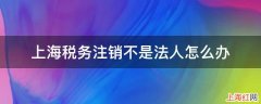 上海税务注销不是法人怎么办