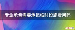 专业承包需要承担临时设施费用吗