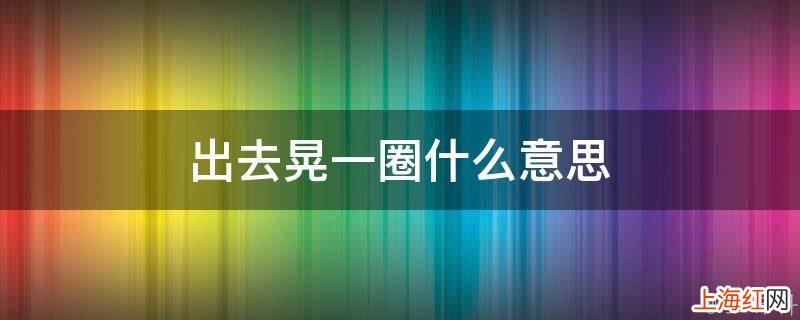 出去晃一圈什么意思