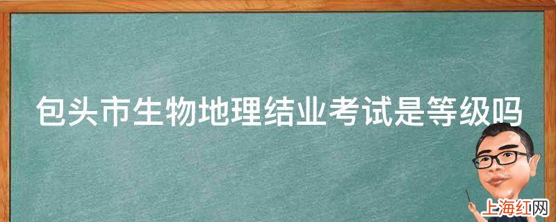 包头市生物地理结业考试是等级吗