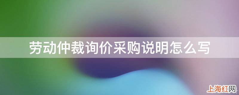 劳动仲裁询价采购说明怎么写