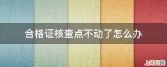 合格证核查点不动了怎么办