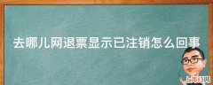 去哪儿网退票显示已注销怎么回事