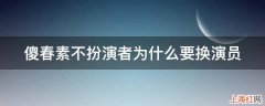 傻春素不扮演者为什么要换演员