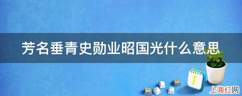 芳名垂青史勋业昭国光什么意思