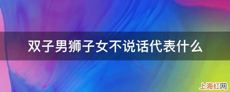 双子男狮子女不说话代表什么