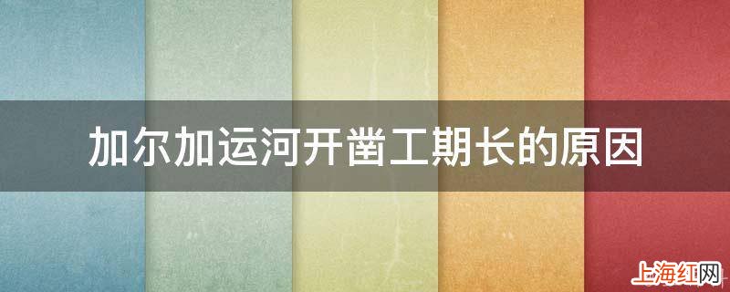 加尔加运河开凿工期长的原因
