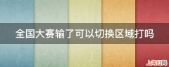 全国大赛输了可以切换区域打吗