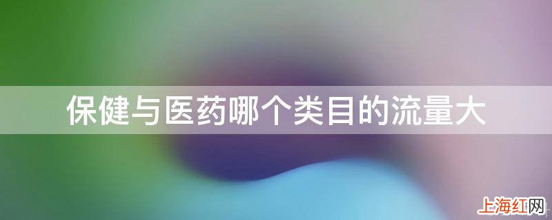 保健与医药哪个类目的流量大