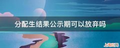 分配生结果公示期可以放弃吗