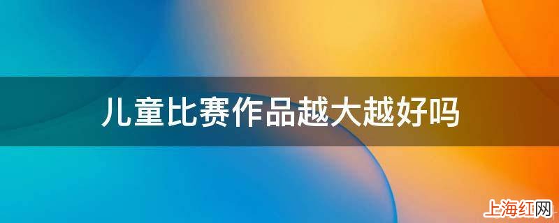 儿童比赛作品越大越好吗