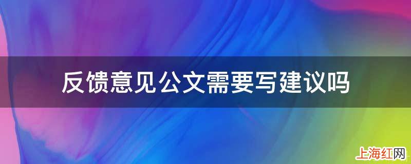 反馈意见公文需要写建议吗