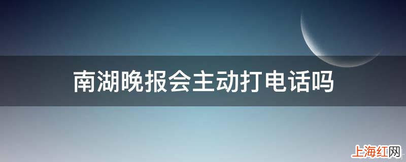 南湖晚报会主动打电话吗