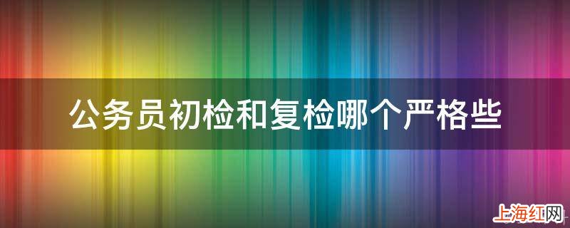 公务员初检和复检哪个严格些