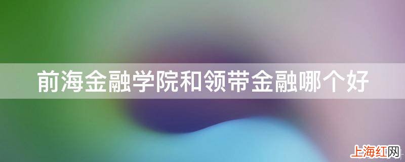 前海金融学院和领带金融哪个好