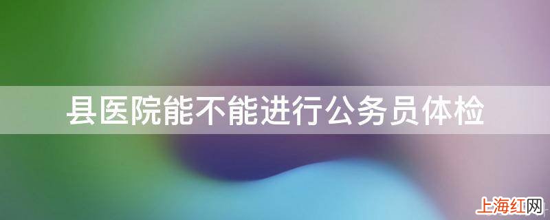 县医院能不能进行公务员体检