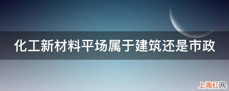 化工新材料平场属于建筑还是市政