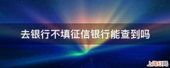 去银行不填征信银行能查到吗