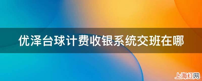 优泽台球计费收银系统交班在哪