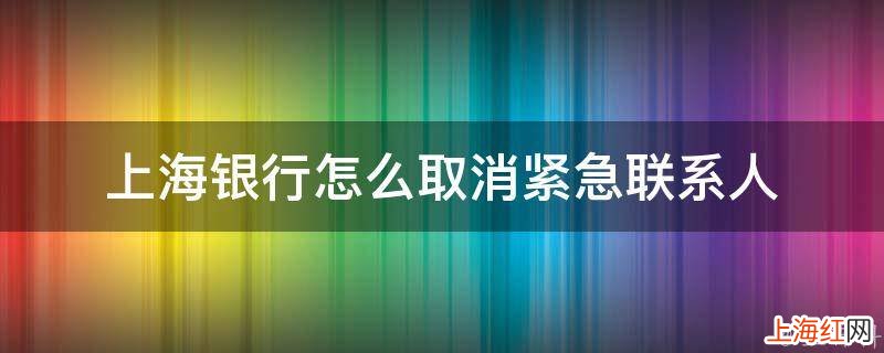 上海银行怎么取消紧急联系人