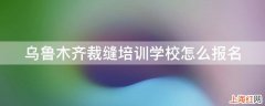 乌鲁木齐裁缝培训学校怎么报名