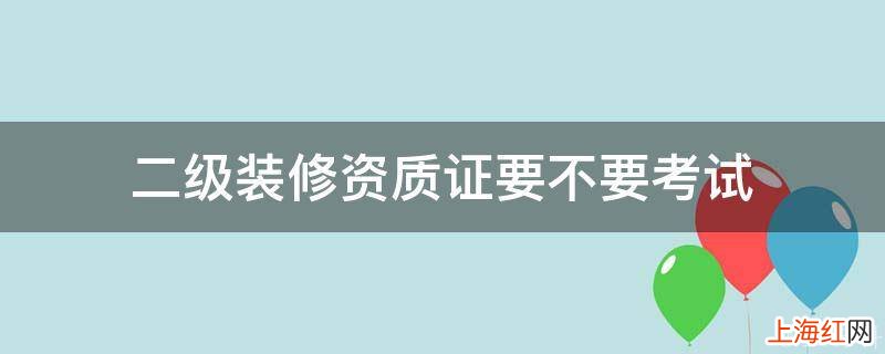 二级装修资质证要不要考试