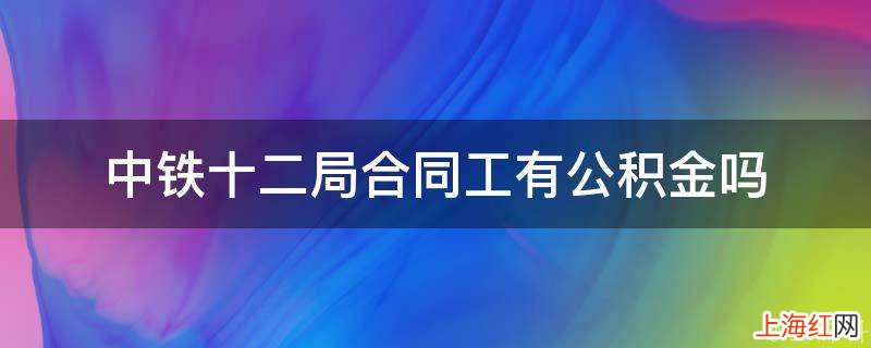 中铁十二局合同工有公积金吗