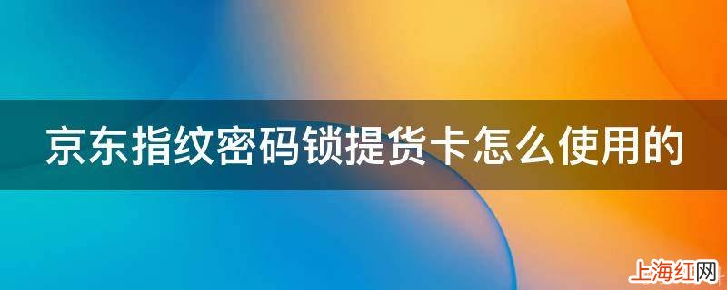京东指纹密码锁提货卡怎么使用的