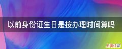 以前身份证生日是按办理时间算吗