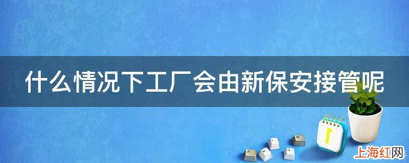 什么情况下工厂会由新保安接管呢