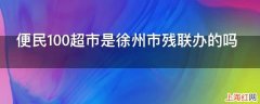 便民100超市是徐州市残联办的吗