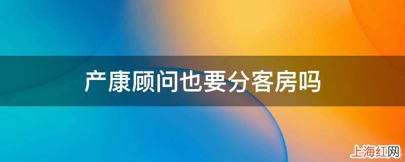 产康顾问也要分客房吗