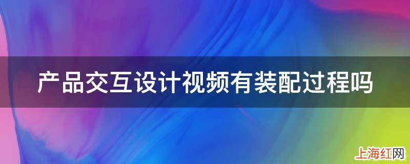 产品交互设计视频有装配过程吗