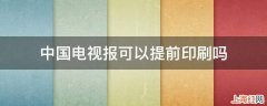 中国电视报可以提前印刷吗