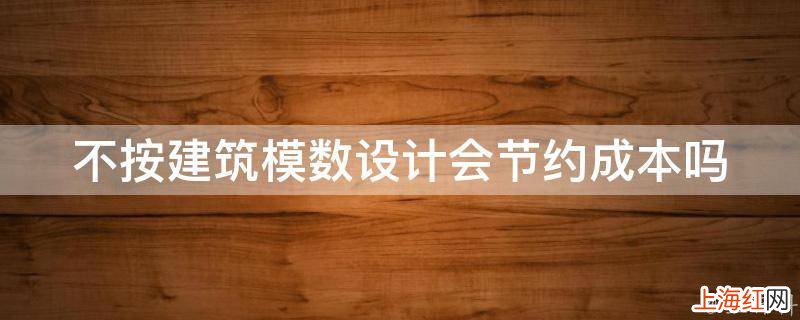 不按建筑模数设计会节约成本吗